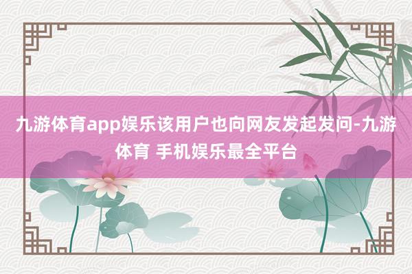 九游体育app娱乐该用户也向网友发起发问-九游体育 手机娱乐最全平台