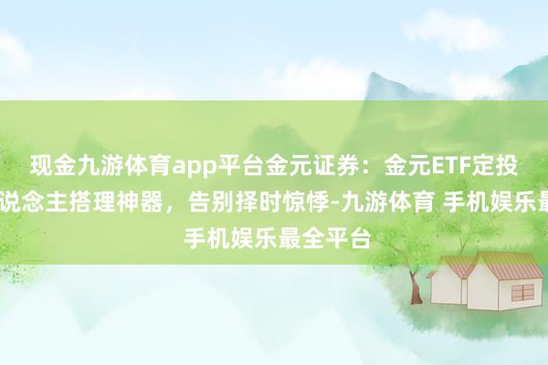 现金九游体育app平台金元证券：金元ETF定投——懒东说念主搭理神器，告别择时惊悸-九游体育 手机娱乐最全平台