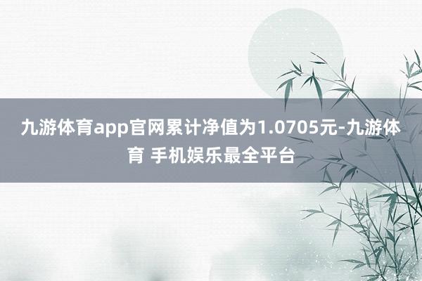 九游体育app官网累计净值为1.0705元-九游体育 手机娱乐最全平台
