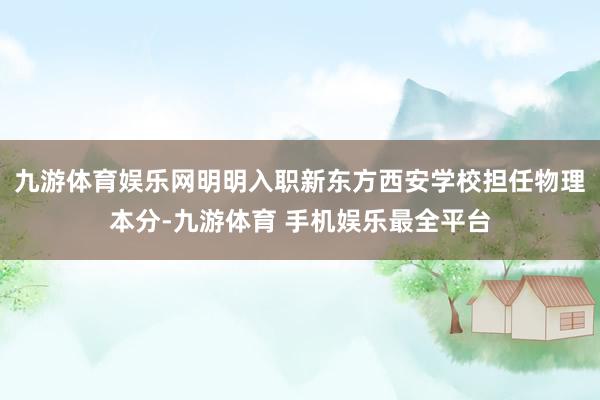 九游体育娱乐网明明入职新东方西安学校担任物理本分-九游体育 手机娱乐最全平台