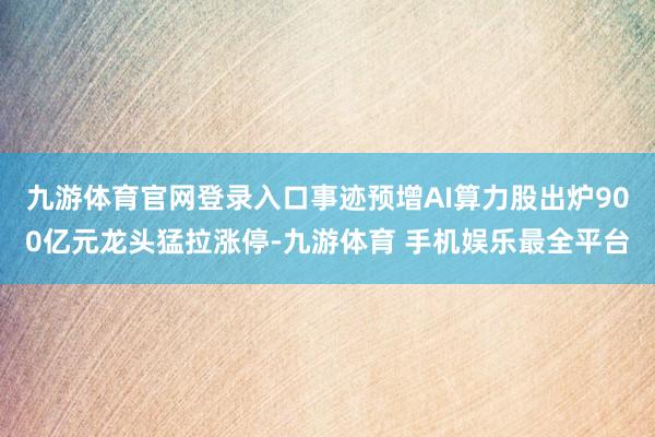 九游体育官网登录入口事迹预增AI算力股出炉900亿元龙头猛拉涨停-九游体育 手机娱乐最全平台