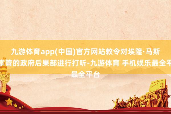 九游体育app(中国)官方网站敕令对埃隆·马斯克掌管的政府后果部进行打听-九游体育 手机娱乐最全平台