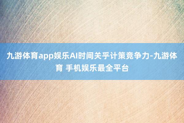 九游体育app娱乐AI时间关乎计策竞争力-九游体育 手机娱乐最全平台