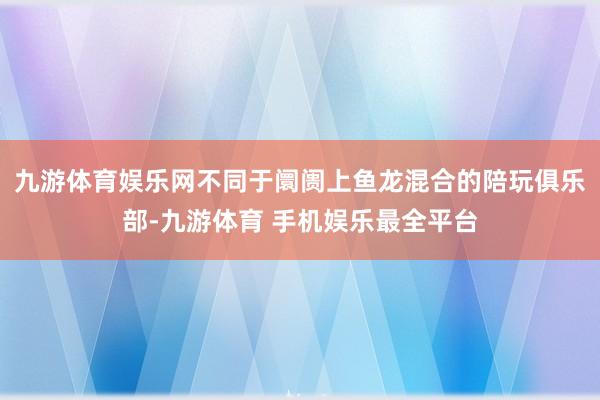 九游体育娱乐网不同于阛阓上鱼龙混合的陪玩俱乐部-九游体育 手机娱乐最全平台