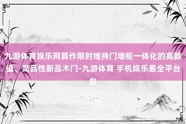 九游体育娱乐网算作限时维持门墙柜一体化的高颜值、高品性新品木门-九游体育 手机娱乐最全平台