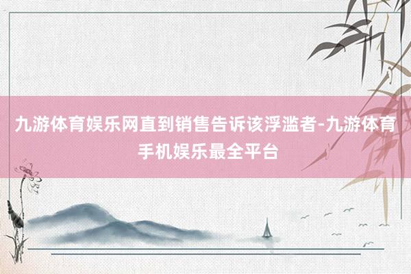 九游体育娱乐网直到销售告诉该浮滥者-九游体育 手机娱乐最全平台