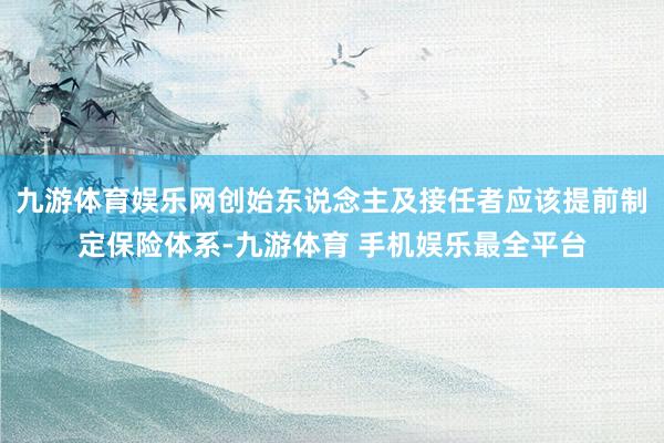 九游体育娱乐网创始东说念主及接任者应该提前制定保险体系-九游体育 手机娱乐最全平台