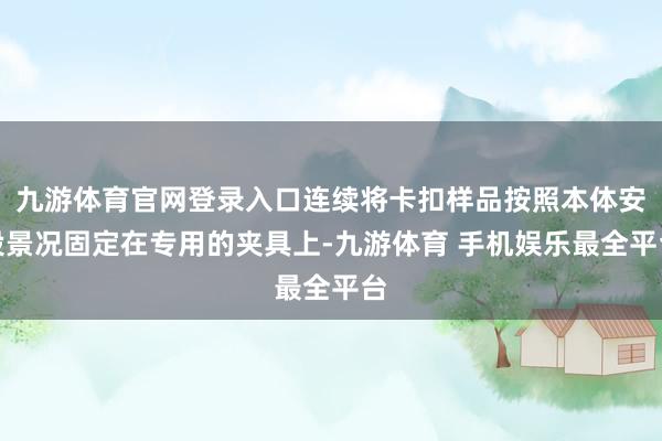 九游体育官网登录入口连续将卡扣样品按照本体安设景况固定在专用的夹具上-九游体育 手机娱乐最全平台