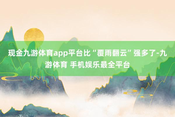 现金九游体育app平台比“覆雨翻云”强多了-九游体育 手机娱乐最全平台