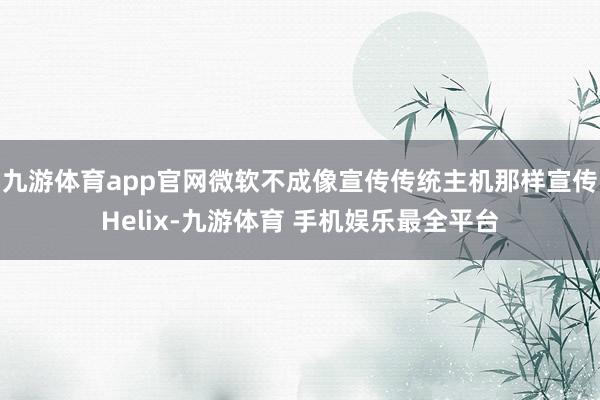 九游体育app官网微软不成像宣传传统主机那样宣传Helix-九游体育 手机娱乐最全平台