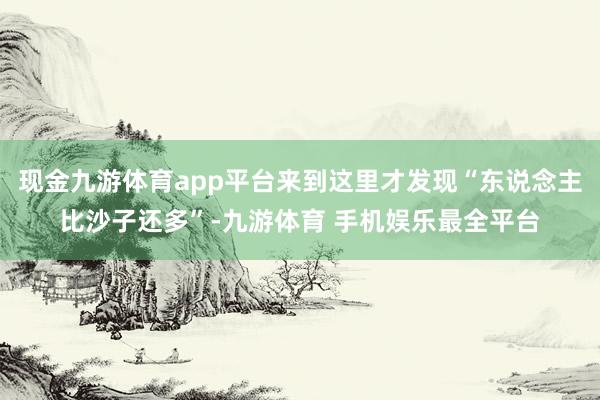 现金九游体育app平台来到这里才发现“东说念主比沙子还多”-九游体育 手机娱乐最全平台