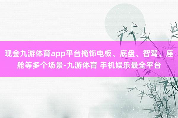 现金九游体育app平台掩饰电板、底盘、智驾、座舱等多个场景-九游体育 手机娱乐最全平台