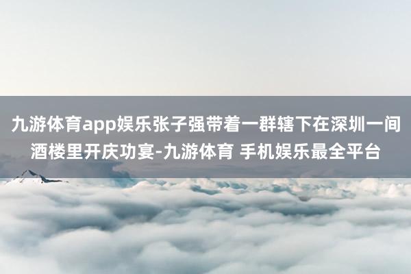 九游体育app娱乐张子强带着一群辖下在深圳一间酒楼里开庆功宴-九游体育 手机娱乐最全平台