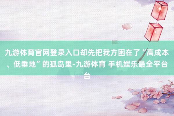 九游体育官网登录入口却先把我方困在了“高成本、低垂地”的孤岛里-九游体育 手机娱乐最全平台