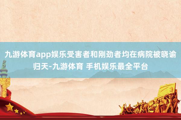 九游体育app娱乐受害者和刚劲者均在病院被晓谕归天-九游体育 手机娱乐最全平台