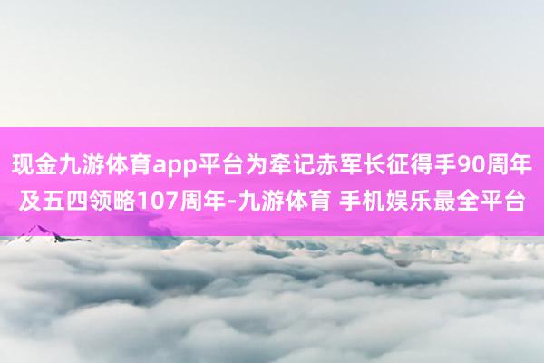 现金九游体育app平台为牵记赤军长征得手90周年及五四领略107周年-九游体育 手机娱乐最全平台