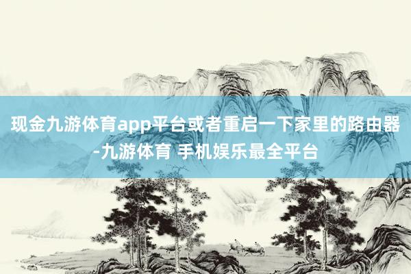 现金九游体育app平台或者重启一下家里的路由器-九游体育 手机娱乐最全平台