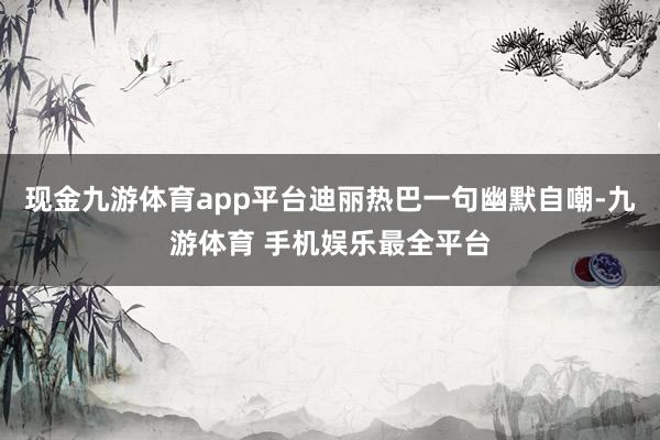 现金九游体育app平台迪丽热巴一句幽默自嘲-九游体育 手机娱乐最全平台