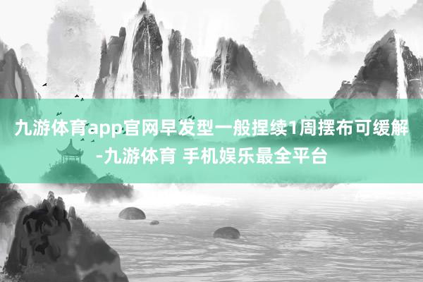 九游体育app官网早发型一般捏续1周摆布可缓解-九游体育 手机娱乐最全平台