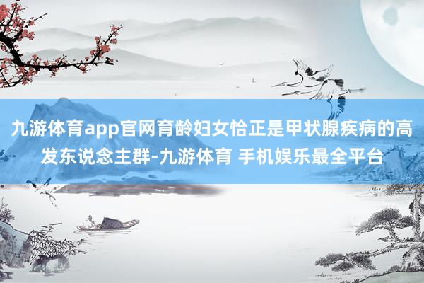 九游体育app官网育龄妇女恰正是甲状腺疾病的高发东说念主群-九游体育 手机娱乐最全平台