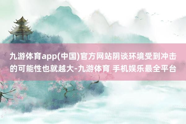 九游体育app(中国)官方网站阴谈环境受到冲击的可能性也就越大-九游体育 手机娱乐最全平台