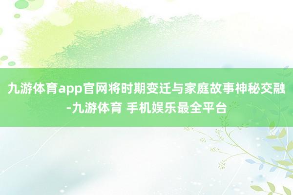 九游体育app官网将时期变迁与家庭故事神秘交融-九游体育 手机娱乐最全平台