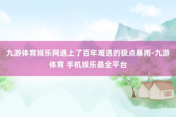 九游体育娱乐网遇上了百年难遇的极点暴雨-九游体育 手机娱乐最全平台