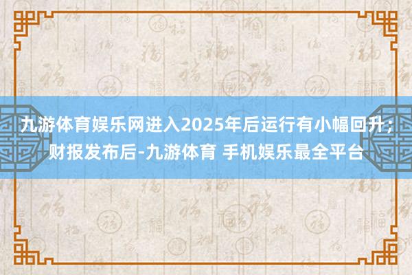 九游体育娱乐网进入2025年后运行有小幅回升；财报发布后-九游体育 手机娱乐最全平台