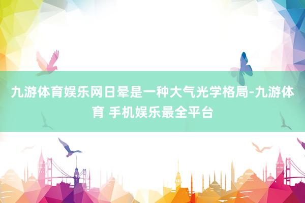 九游体育娱乐网日晕是一种大气光学格局-九游体育 手机娱乐最全平台