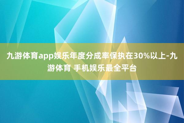 九游体育app娱乐年度分成率保执在30%以上-九游体育 手机娱乐最全平台