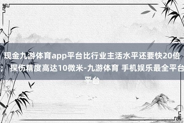 现金九游体育app平台比行业主活水平还要快20倍； 探伤精度高达10微米-九游体育 手机娱乐最全平台