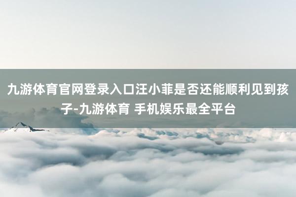 九游体育官网登录入口汪小菲是否还能顺利见到孩子-九游体育 手机娱乐最全平台